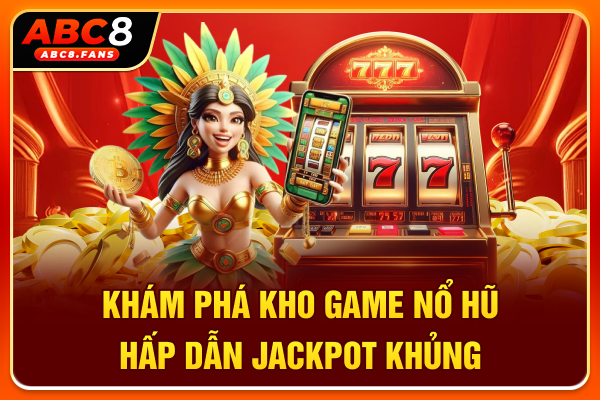 Khám phá kho game nổ hũ hấp dẫn, Jackpot khủng